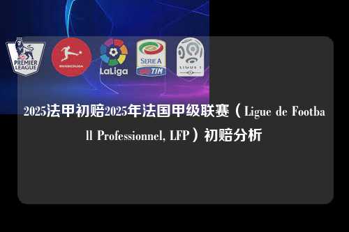 2025法甲初赔2025年法国甲级联赛（Ligue de Football Professionnel, LFP）初赔分析第1张-五大联赛直播