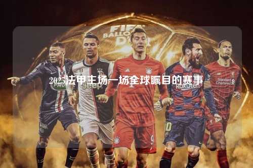2025法甲主场一场全球瞩目的赛事第1张-五大联赛直播