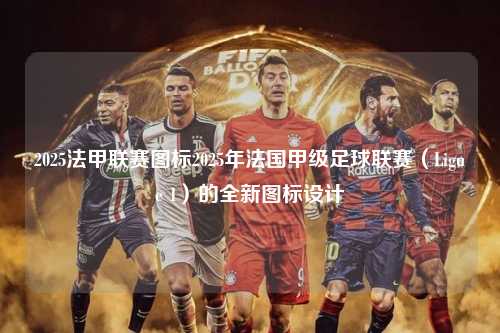 2025法甲联赛图标2025年法国甲级足球联赛（Ligue 1）的全新图标设计第1张-五大联赛直播