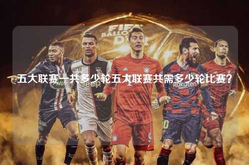 五大联赛一共多少轮五大联赛共需多少轮比赛？第1张-五大联赛直播