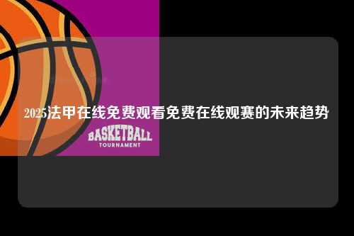 2025法甲在线免费观看免费在线观赛的未来趋势第1张-五大联赛直播