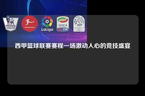 西甲篮球联赛赛程一场激动人心的竞技盛宴第1张-五大联赛直播
