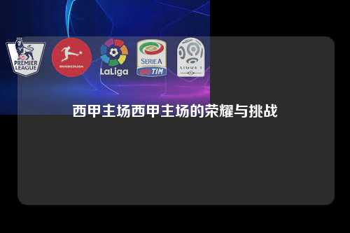 西甲主场西甲主场的荣耀与挑战第1张-五大联赛直播