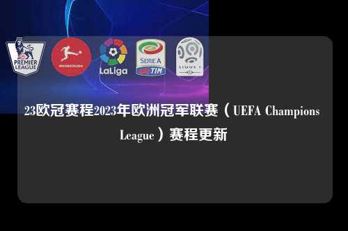 23欧冠赛程2023年欧洲冠军联赛（UEFA Champions League）赛程更新第1张-五大联赛直播