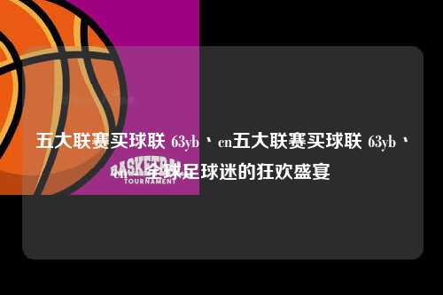 五大联赛买球联 63yb丶cn五大联赛买球联 63yb丶cn - 全球足球迷的狂欢盛宴第1张-五大联赛直播