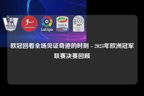 欧冠回看全场见证奇迹的时刻 - 2023年欧洲冠军联赛决赛回顾第1张-五大联赛直播