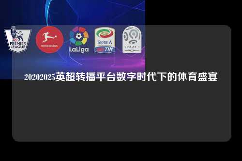 20202025英超转播平台数字时代下的体育盛宴第1张-五大联赛直播