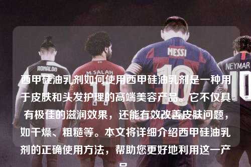 西甲硅油乳剂如何使用西甲硅油乳剂是一种用于皮肤和头发护理的高端美容产品。它不仅具有极佳的滋润效果，还能有效改善皮肤问题，如干燥、粗糙等。本文将详细介绍西甲硅油乳剂的正确使用方法，帮助您更好地利用这一产品。第1张-五大联赛直播