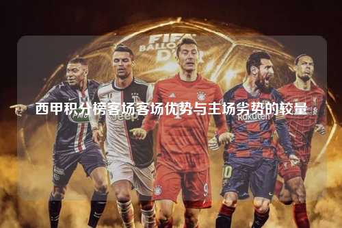 西甲积分榜客场客场优势与主场劣势的较量第1张-五大联赛直播