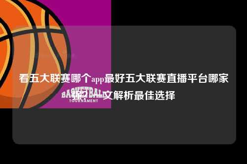 看五大联赛哪个app最好五大联赛直播平台哪家强？一文解析最佳选择第1张-五大联赛直播