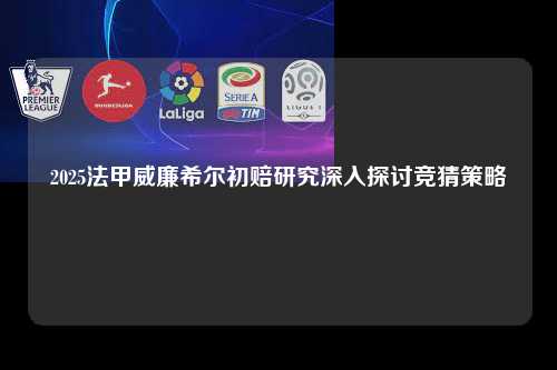 2025法甲威廉希尔初赔研究深入探讨竞猜策略第1张-五大联赛直播