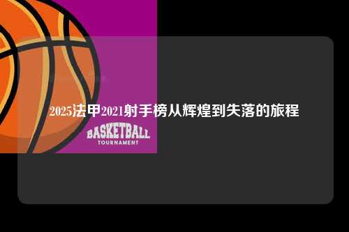 2025法甲2021射手榜从辉煌到失落的旅程第1张-五大联赛直播