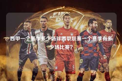 西甲一个赛季多少场球西甲联赛一个赛季有多少场比赛？第1张-五大联赛直播