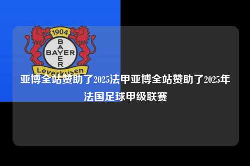 亚博全站赞助了2025法甲亚博全站赞助了2025年法国足球甲级联赛第1张-五大联赛直播