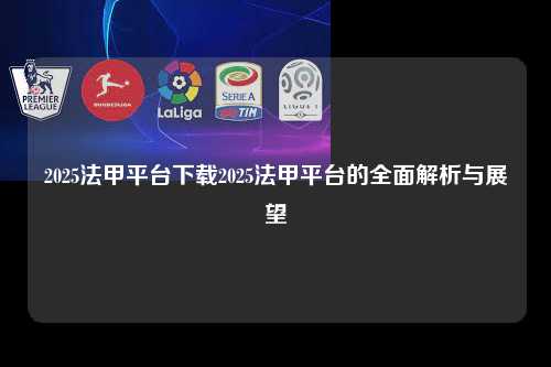 2025法甲平台下载2025法甲平台的全面解析与展望第1张-五大联赛直播