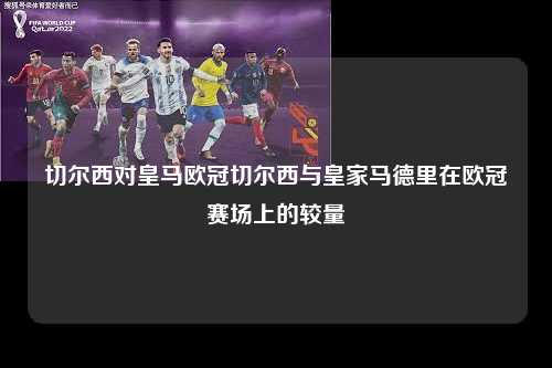 切尔西对皇马欧冠切尔西与皇家马德里在欧冠赛场上的较量第1张-五大联赛直播