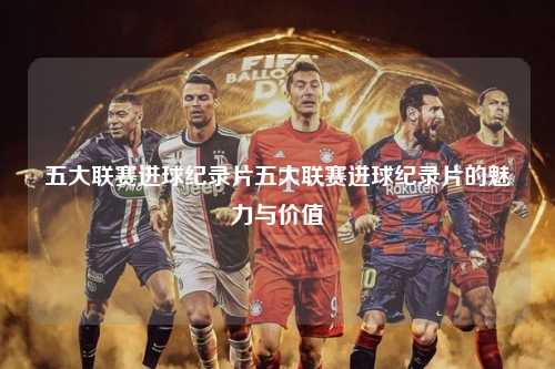 五大联赛进球纪录片五大联赛进球纪录片的魅力与价值第1张-五大联赛直播