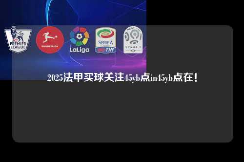 2025法甲买球关注45yb点in45yb点在！第1张-五大联赛直播