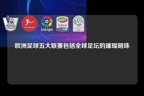 欧洲足球五大联赛包括全球足坛的璀璨明珠第1张-五大联赛直播