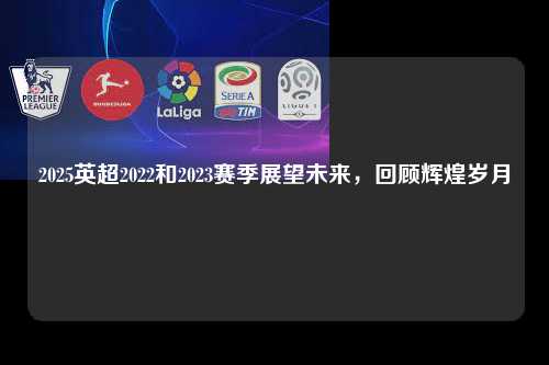 2025英超2022和2023赛季展望未来，回顾辉煌岁月第1张-五大联赛直播