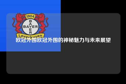 欧冠外围欧冠外围的神秘魅力与未来展望第1张-五大联赛直播