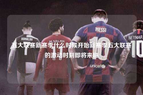 五大联赛新赛季什么时候开始新赛季五大联赛的激动时刻即将来临第1张-五大联赛直播