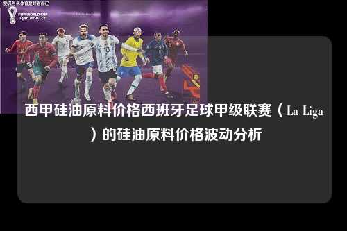 西甲硅油原料价格西班牙足球甲级联赛（La Liga）的硅油原料价格波动分析第1张-五大联赛直播