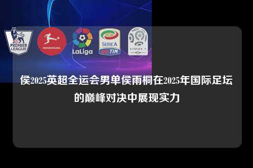 侯2025英超全运会男单侯雨桐在2025年国际足坛的巅峰对决中展现实力第1张-五大联赛直播