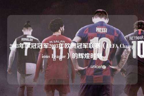 2003年欧冠冠军2003年欧洲冠军联赛（UEFA Champions League）的辉煌时刻第1张-五大联赛直播