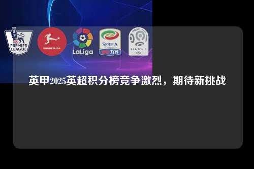 英甲2025英超积分榜竞争激烈,期待新挑战第1张-五大联赛直播 英甲2025英超积分榜竞争激烈,期待新挑战