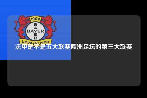 法甲是不是五大联赛欧洲足坛的第三大联赛第1张-五大联赛直播