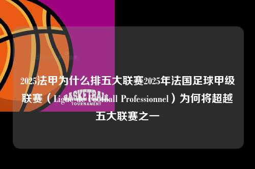 2025法甲为什么排五大联赛2025年法国足球甲级联赛（Ligue de Football Professionnel）为何将超越五大联赛之一第1张-五大联赛直播