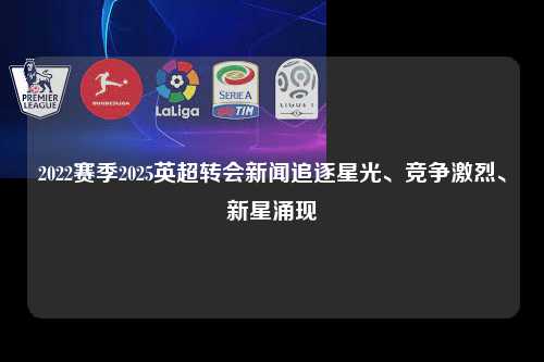 2022赛季2025英超转会新闻追逐星光、竞争激烈、新星涌现第1张-五大联赛直播