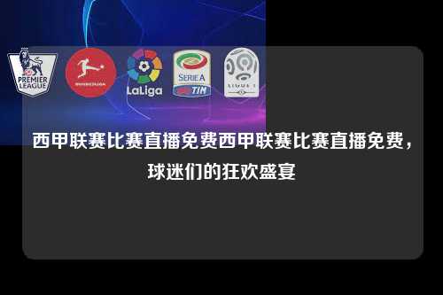 西甲联赛比赛直播免费西甲联赛比赛直播免费，球迷们的狂欢盛宴第1张-五大联赛直播