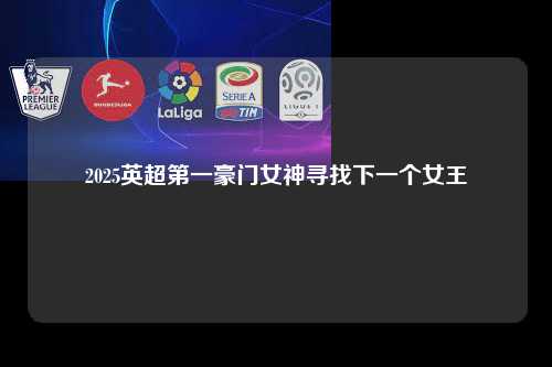 2025英超第一豪门女神寻找下一个女王第1张-五大联赛直播