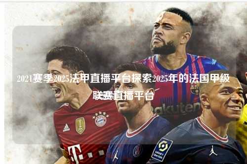 2021赛季2025法甲直播平台探索2025年的法国甲级联赛直播平台第1张-五大联赛直播