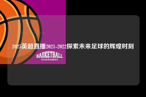 2025英超直播2021-2022探索未来足球的辉煌时刻第1张-五大联赛直播