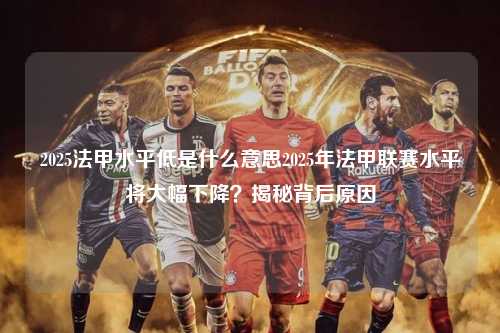 2025法甲水平低是什么意思2025年法甲联赛水平将大幅下降？揭秘背后原因第1张-五大联赛直播