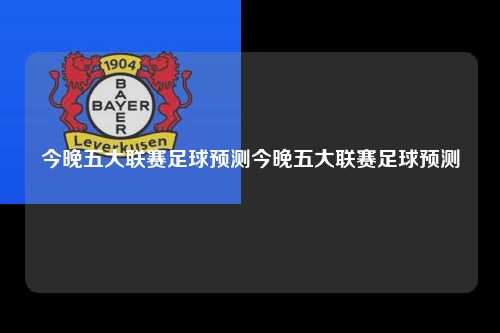 今晚五大联赛足球预测今晚五大联赛足球预测第1张-五大联赛直播