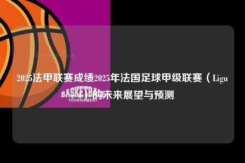 2025法甲联赛成绩2025年法国足球甲级联赛（Ligue 1）的未来展望与预测第1张-五大联赛直播