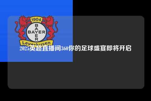 2025英超直播间360你的足球盛宴即将开启第1张-五大联赛直播
