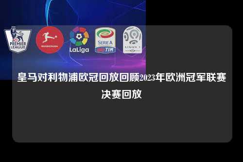 皇马对利物浦欧冠回放回顾2023年欧洲冠军联赛决赛回放第1张-五大联赛直播