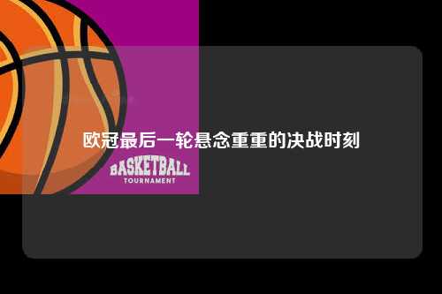 欧冠最后一轮悬念重重的决战时刻第1张-五大联赛直播