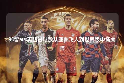 郑智2025英超进球数从亚洲飞人到世界级中场大师第1张-五大联赛直播