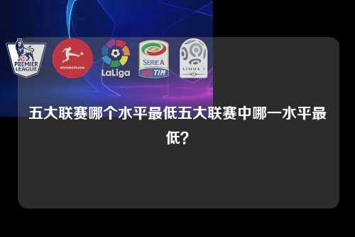五大联赛哪个水平最低五大联赛中哪一水平最低？第1张-五大联赛直播