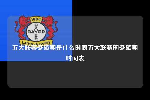 五大联赛冬歇期是什么时间五大联赛的冬歇期时间表第1张-五大联赛直播