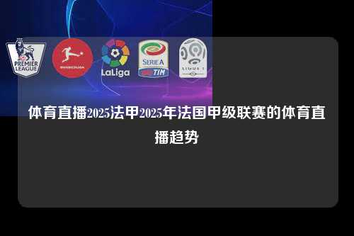 体育直播2025法甲2025年法国甲级联赛的体育直播趋势第1张-五大联赛直播