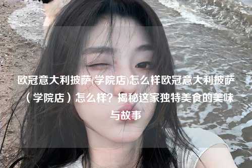 欧冠意大利披萨(学院店)怎么样欧冠意大利披萨（学院店）怎么样？揭秘这家独特美食的美味与故事第1张-五大联赛直播