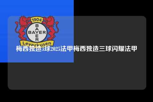 梅西独造3球2025法甲梅西独造三球闪耀法甲第1张-五大联赛直播
