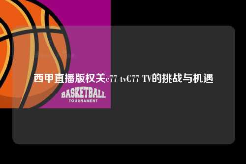 西甲直播版权关c77 tvC77 TV的挑战与机遇第1张-五大联赛直播